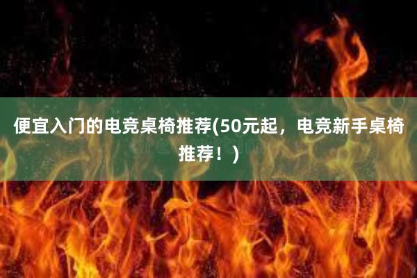 便宜入门的电竞桌椅推荐(50元起，电竞新手桌椅推荐！)