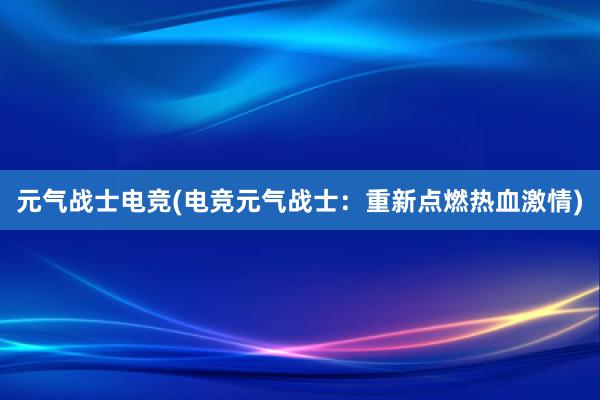 元气战士电竞(电竞元气战士：重新点燃热血激情)