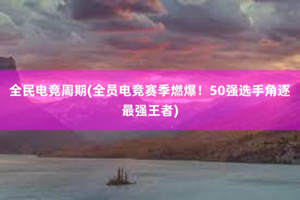 全民电竞周期(全员电竞赛季燃爆！50强选手角逐最强王者)