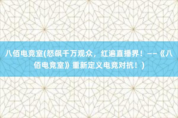 八佰电竞室(怒飙千万观众，红遍直播界！——《八佰电竞室》重新定义电竞对抗！)