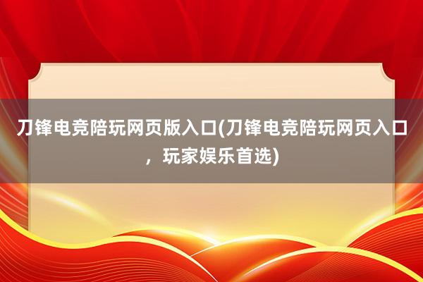 刀锋电竞陪玩网页版入口(刀锋电竞陪玩网页入口，玩家娱乐首选)