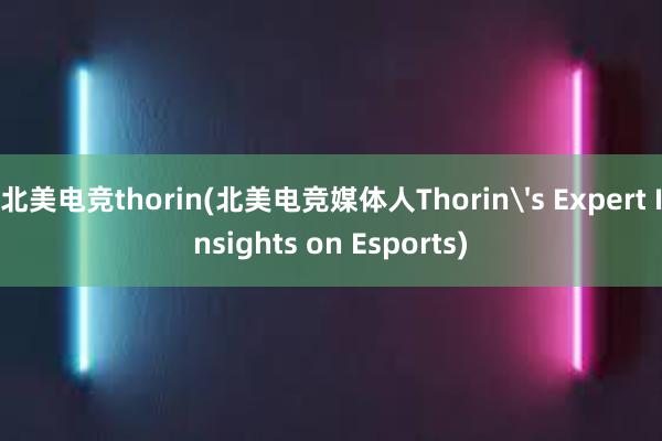 北美电竞thorin(北美电竞媒体人Thorin's Expert Insights on Esports)