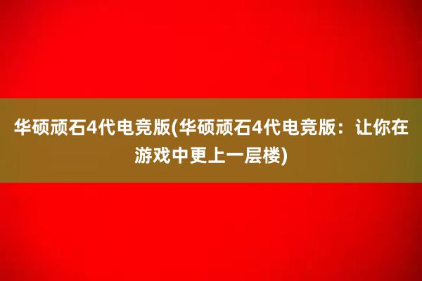 华硕顽石4代电竞版(华硕顽石4代电竞版：让你在游戏中更上一层楼)