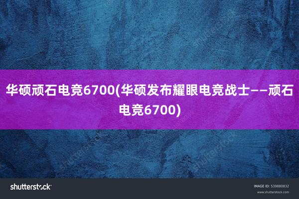 华硕顽石电竞6700(华硕发布耀眼电竞战士——顽石电竞6700)