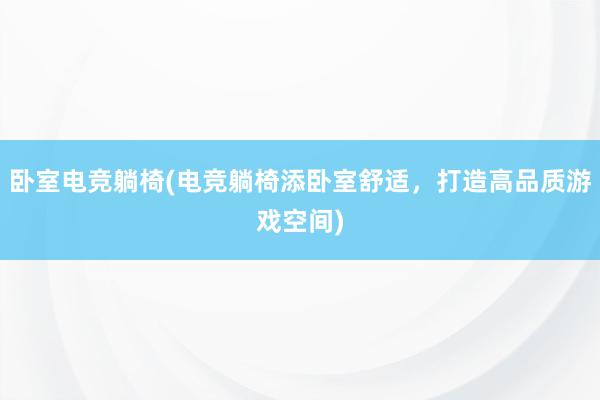 卧室电竞躺椅(电竞躺椅添卧室舒适，打造高品质游戏空间)