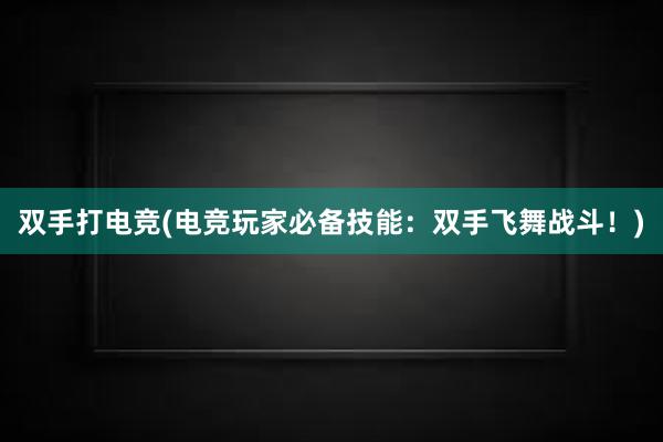 双手打电竞(电竞玩家必备技能：双手飞舞战斗！)