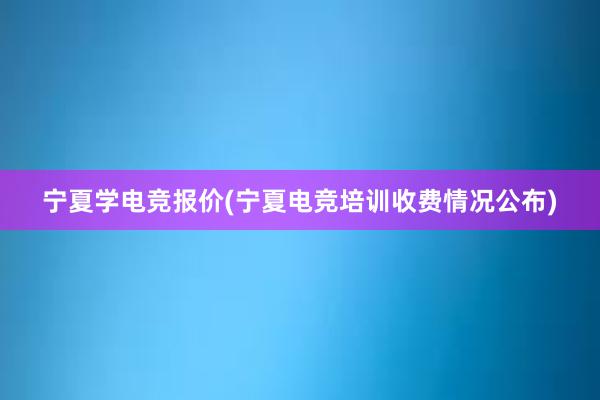 宁夏学电竞报价(宁夏电竞培训收费情况公布)