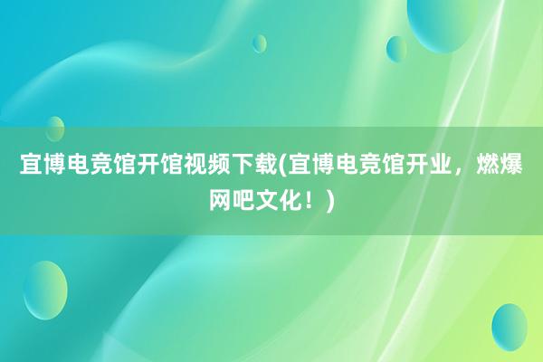 宜博电竞馆开馆视频下载(宜博电竞馆开业，燃爆网吧文化！)