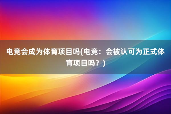 电竞会成为体育项目吗(电竞：会被认可为正式体育项目吗？)