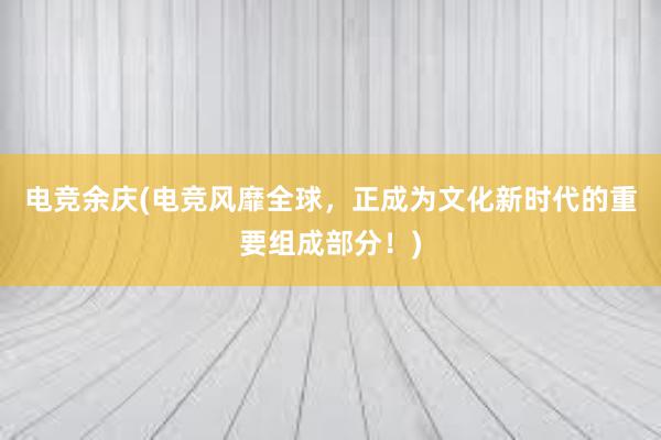 电竞余庆(电竞风靡全球，正成为文化新时代的重要组成部分！)