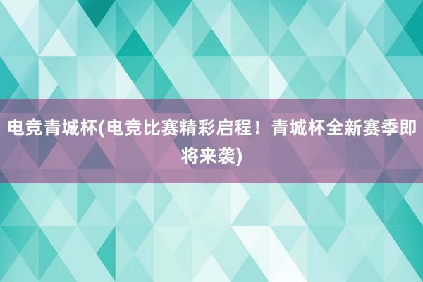 电竞青城杯(电竞比赛精彩启程！青城杯全新赛季即将来袭)