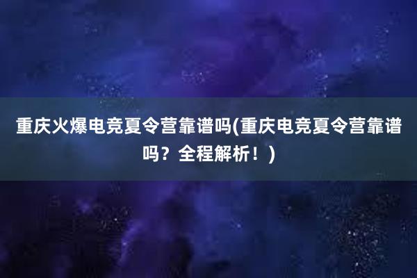 重庆火爆电竞夏令营靠谱吗(重庆电竞夏令营靠谱吗？全程解析！)