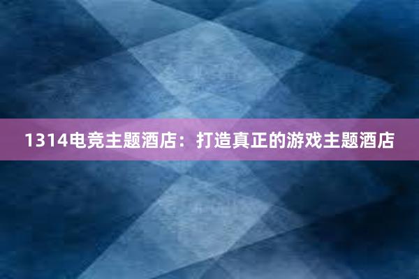 1314电竞主题酒店：打造真正的游戏主题酒店