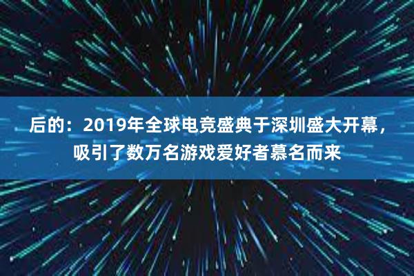 后的：2019年全球电竞盛典于深圳盛大开幕，吸引了数万名游戏爱好者慕名而来