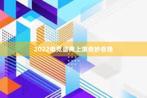 2022电竞盛典上演奇妙夜晚