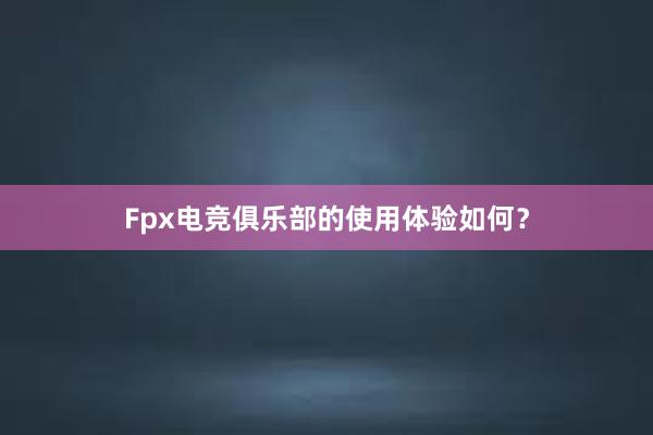 Fpx电竞俱乐部的使用体验如何？