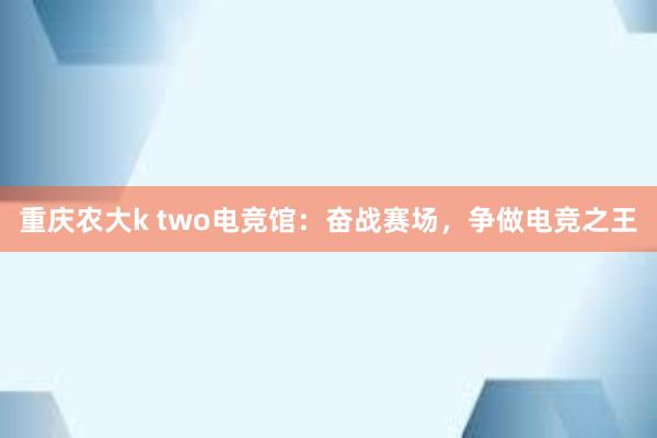 重庆农大k two电竞馆：奋战赛场，争做电竞之王