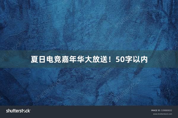 夏日电竞嘉年华大放送！50字以内