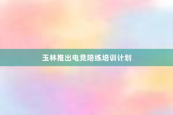 玉林推出电竞陪练培训计划