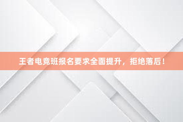 王者电竞班报名要求全面提升，拒绝落后！