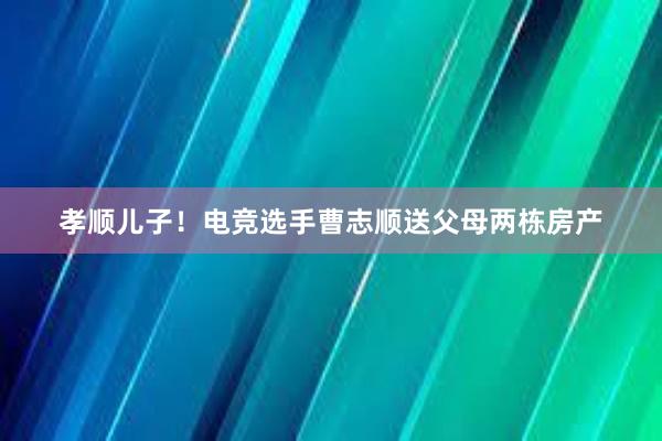 孝顺儿子！电竞选手曹志顺送父母两栋房产