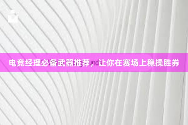 电竞经理必备武器推荐，让你在赛场上稳操胜券