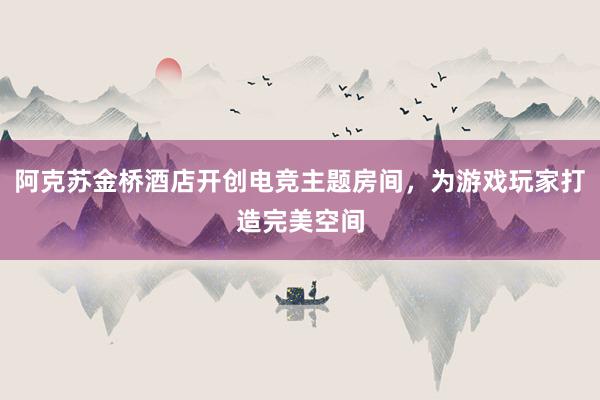 阿克苏金桥酒店开创电竞主题房间，为游戏玩家打造完美空间