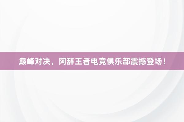 巅峰对决，阿辞王者电竞俱乐部震撼登场！