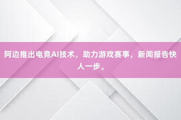 阿边推出电竞AI技术，助力游戏赛事，新闻报告快人一步。