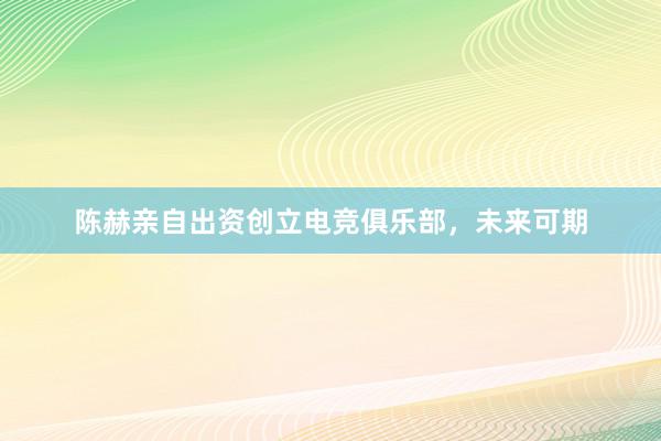 陈赫亲自出资创立电竞俱乐部，未来可期