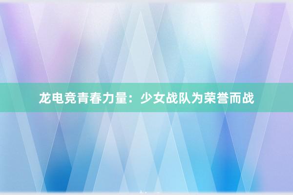 龙电竞青春力量：少女战队为荣誉而战